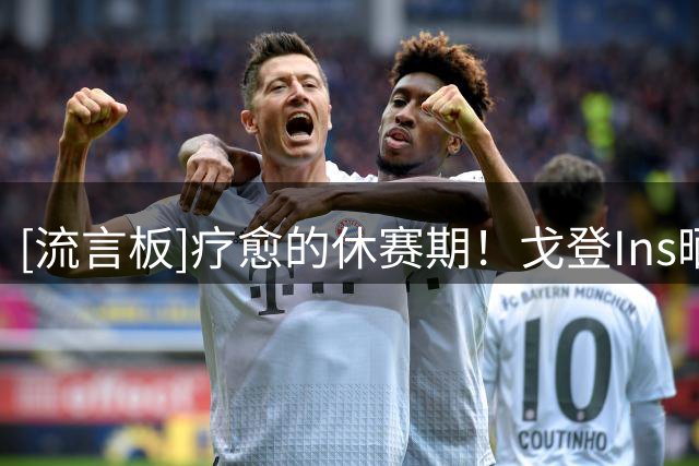 [流言板]疗愈的休赛期！戈登Ins晒旅行照并附文：在我离开之前